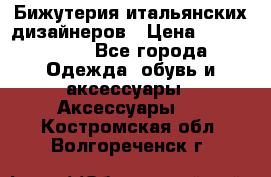 Бижутерия итальянских дизайнеров › Цена ­ 1500-3800 - Все города Одежда, обувь и аксессуары » Аксессуары   . Костромская обл.,Волгореченск г.
